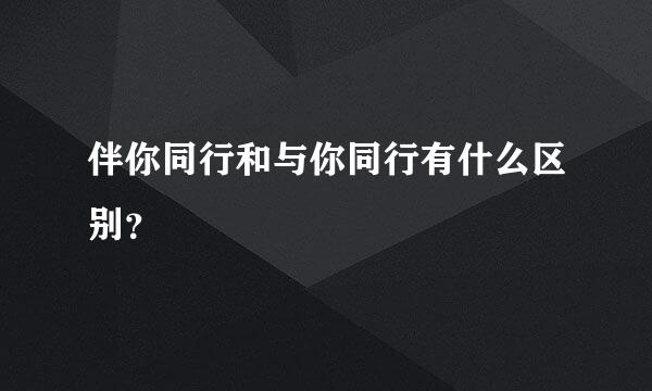 伴你同行和与你同行有什么区别？