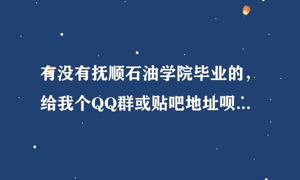 有没有抚顺石油学院毕业的，给我个QQ群或贴吧地址呗，我今年毕业，想了解去石油石化单位后的一些情况。