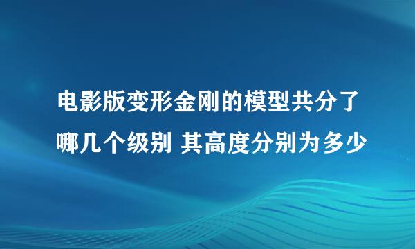 电影版变形金刚的模型共分了哪几个级别 其高度分别为多少