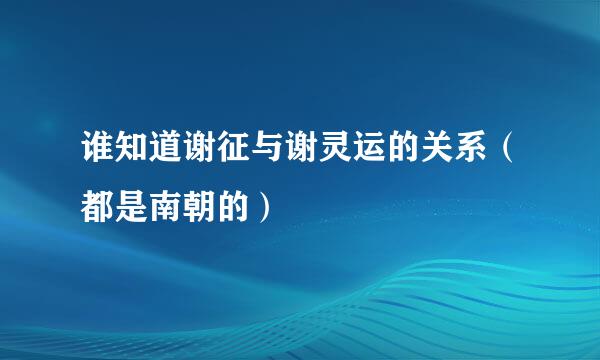 谁知道谢征与谢灵运的关系（都是南朝的）