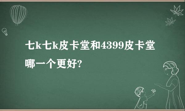 七k七k皮卡堂和4399皮卡堂哪一个更好?