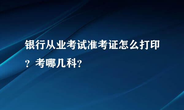 银行从业考试准考证怎么打印？考哪几科？