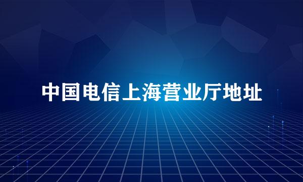 中国电信上海营业厅地址