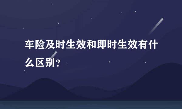 车险及时生效和即时生效有什么区别？