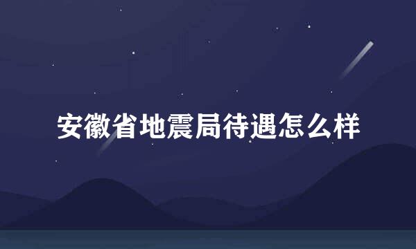 安徽省地震局待遇怎么样