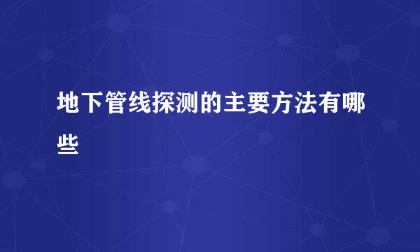 地下管线探测的主要方法有哪些