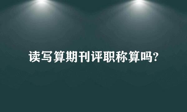 读写算期刊评职称算吗?