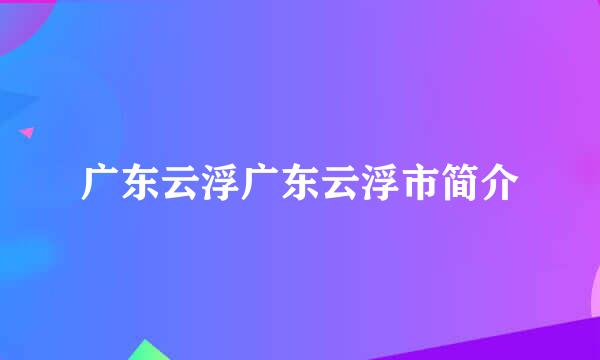 广东云浮广东云浮市简介