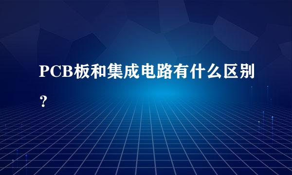 PCB板和集成电路有什么区别？