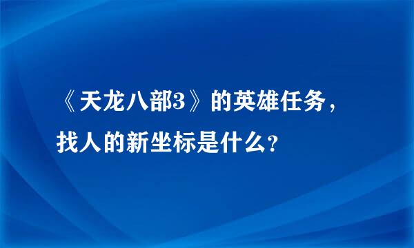 《天龙八部3》的英雄任务，找人的新坐标是什么？