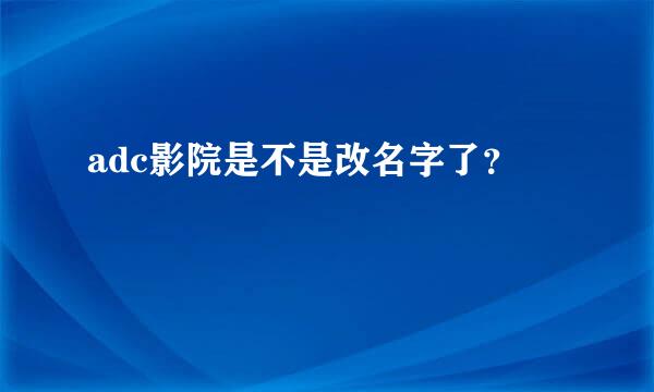 adc影院是不是改名字了？