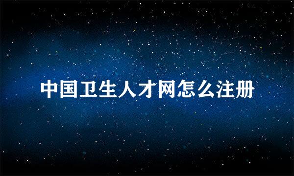 中国卫生人才网怎么注册