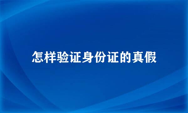 怎样验证身份证的真假