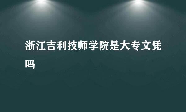 浙江吉利技师学院是大专文凭吗