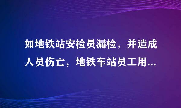 如地铁站安检员漏检，并造成人员伤亡，地铁车站员工用承担法律责任吗？