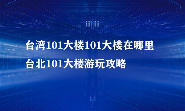 台湾101大楼101大楼在哪里台北101大楼游玩攻略