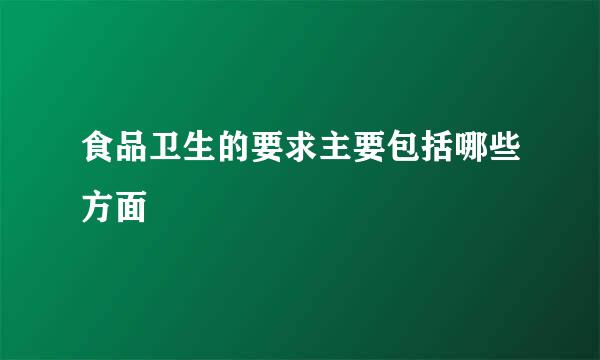 食品卫生的要求主要包括哪些方面