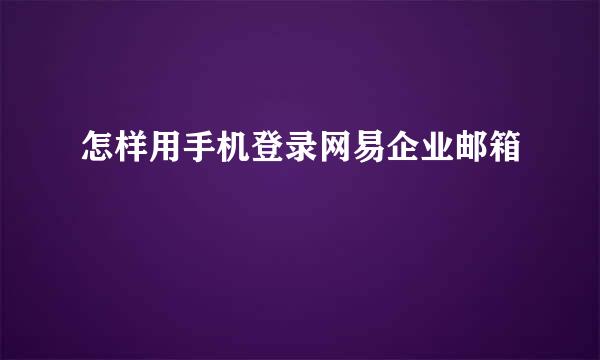 怎样用手机登录网易企业邮箱