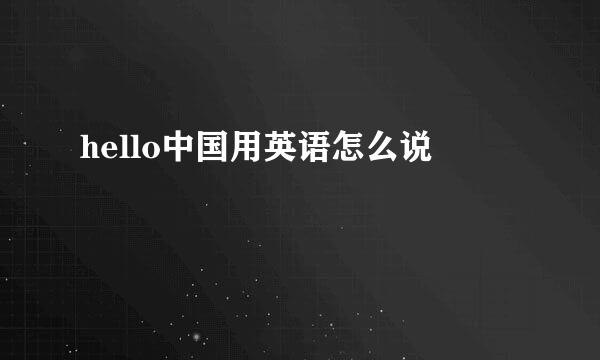 hello中国用英语怎么说