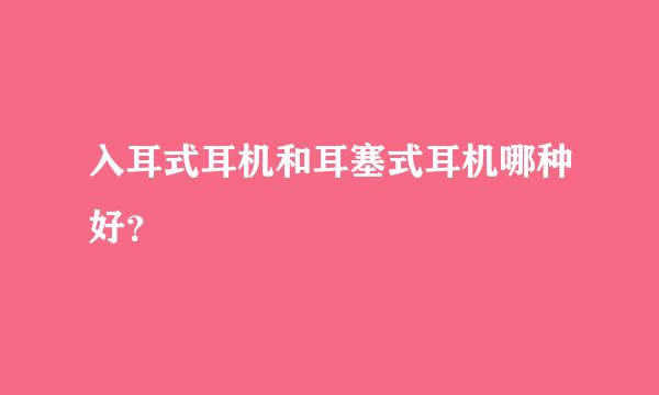 入耳式耳机和耳塞式耳机哪种好？