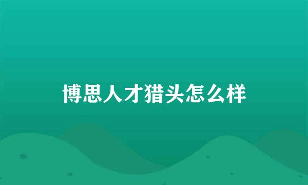 博思人才猎头怎么样