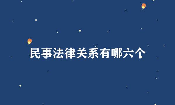 民事法律关系有哪六个