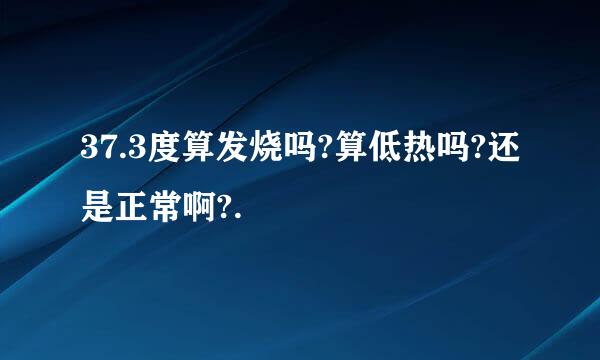 37.3度算发烧吗?算低热吗?还是正常啊?.