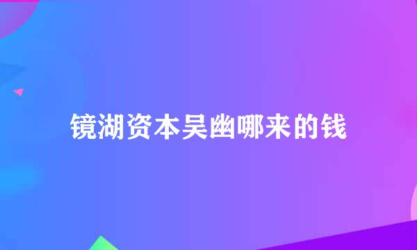 镜湖资本吴幽哪来的钱