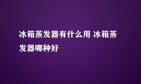 冰箱蒸发器有什么用 冰箱蒸发器哪种好