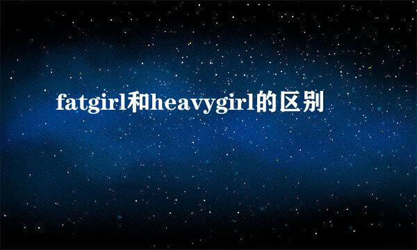 fatgirl和heavygirl的区别