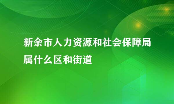 新余市人力资源和社会保障局属什么区和街道