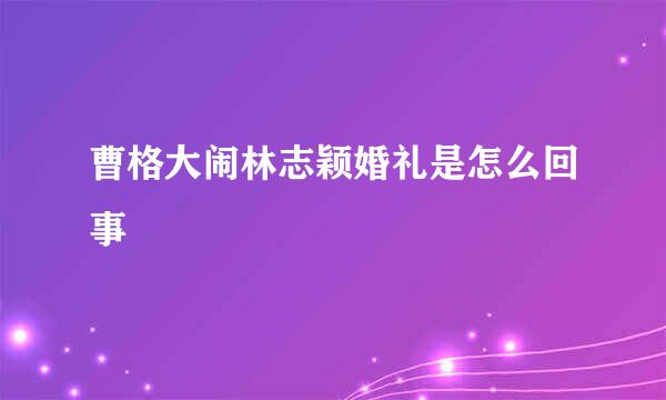 曹格大闹林志颖婚礼是怎么回事