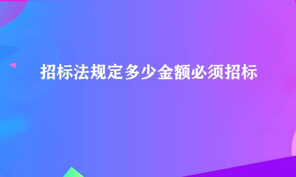 招标法规定多少金额必须招标