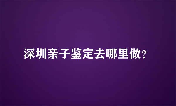 深圳亲子鉴定去哪里做？