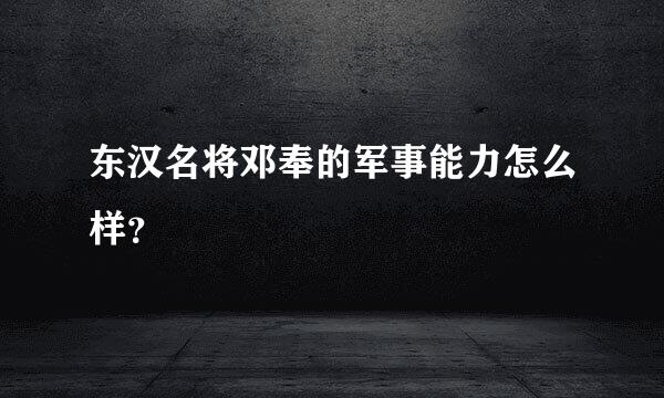 东汉名将邓奉的军事能力怎么样？