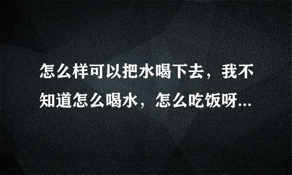 怎么样可以把水喝下去，我不知道怎么喝水，怎么吃饭呀，用嘴吃还是拿眼睛看呢