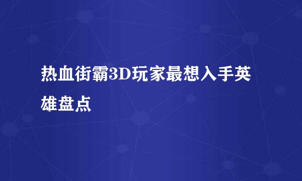 热血街霸3D玩家最想入手英雄盘点