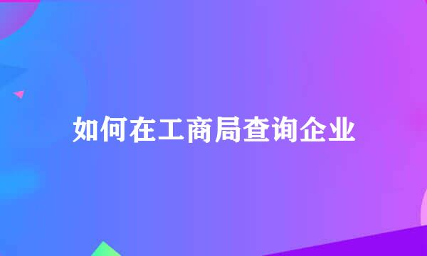 如何在工商局查询企业