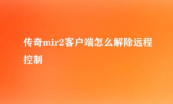 传奇mir2客户端怎么解除远程控制