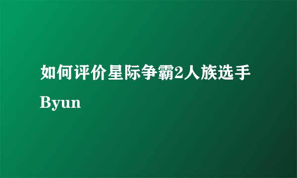 如何评价星际争霸2人族选手Byun