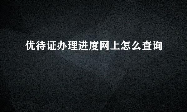 优待证办理进度网上怎么查询