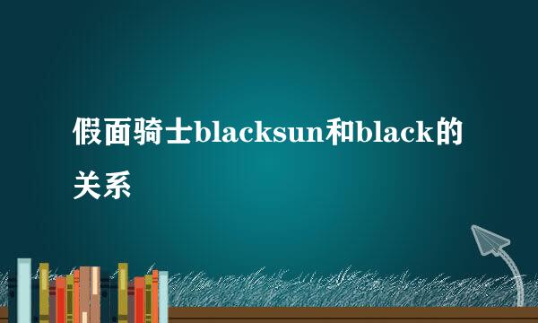 假面骑士blacksun和black的关系