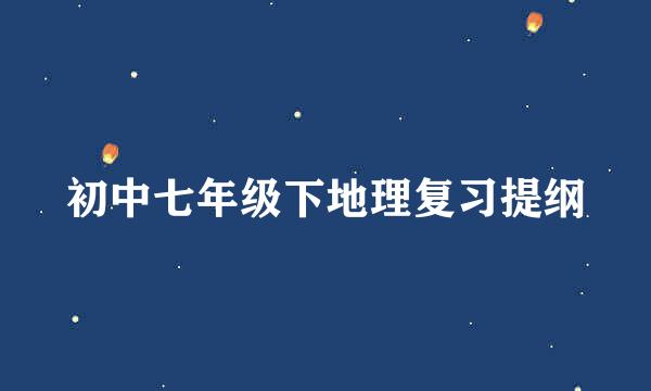 初中七年级下地理复习提纲