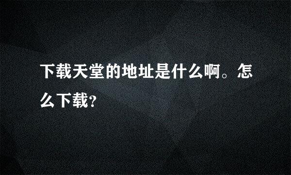 下载天堂的地址是什么啊。怎么下载？