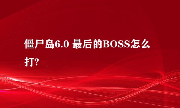 僵尸岛6.0 最后的BOSS怎么打?