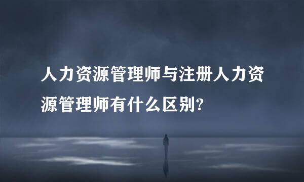 人力资源管理师与注册人力资源管理师有什么区别?