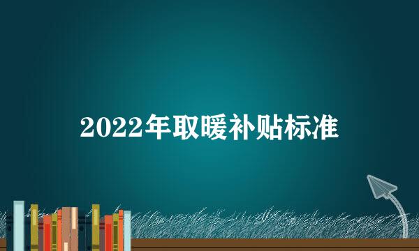 2022年取暖补贴标准