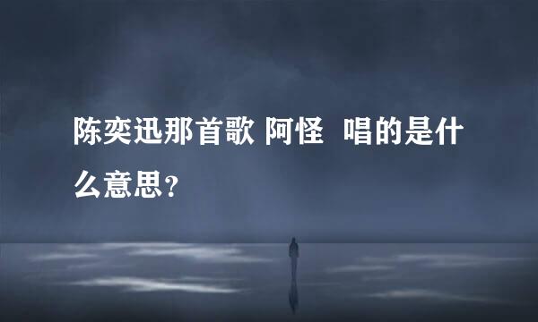 陈奕迅那首歌 阿怪  唱的是什么意思？