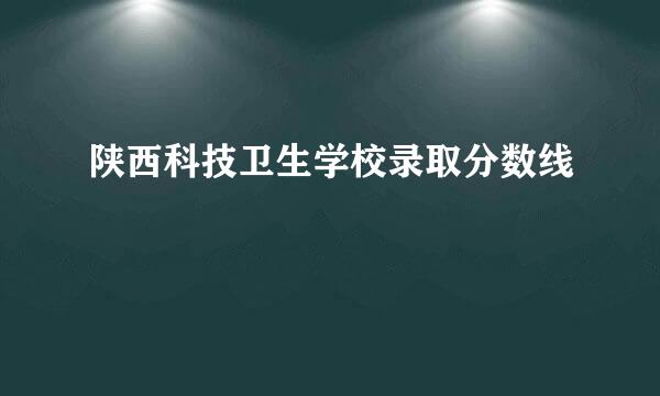 陕西科技卫生学校录取分数线