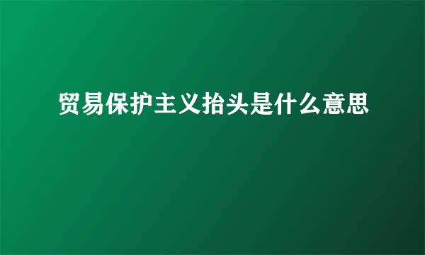 贸易保护主义抬头是什么意思